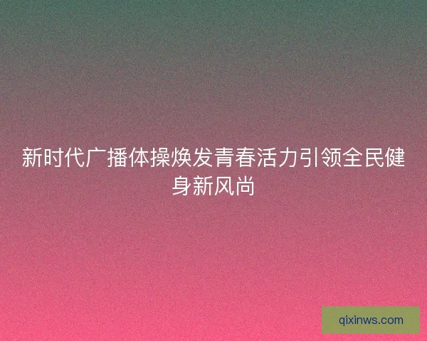新时代广播体操焕发青春活力引领全民健身新风尚
