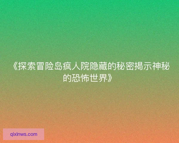 《探索冒险岛疯人院隐藏的秘密揭示神秘的恐怖世界》