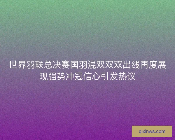 世界羽联总决赛国羽混双双双出线再度展现强势冲冠信心引发热议