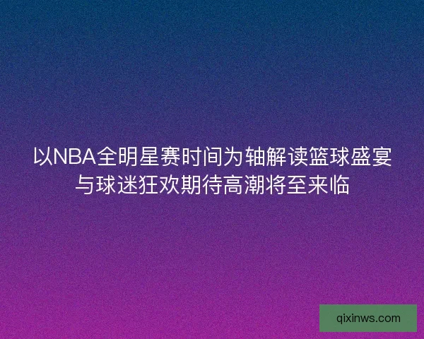 以NBA全明星赛时间为轴解读篮球盛宴与球迷狂欢期待高潮将至来临