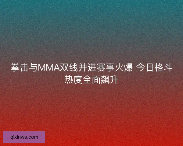 拳击与MMA双线并进赛事火爆 今日格斗热度全面飙升