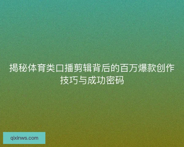 揭秘体育类口播剪辑背后的百万爆款创作技巧与成功密码