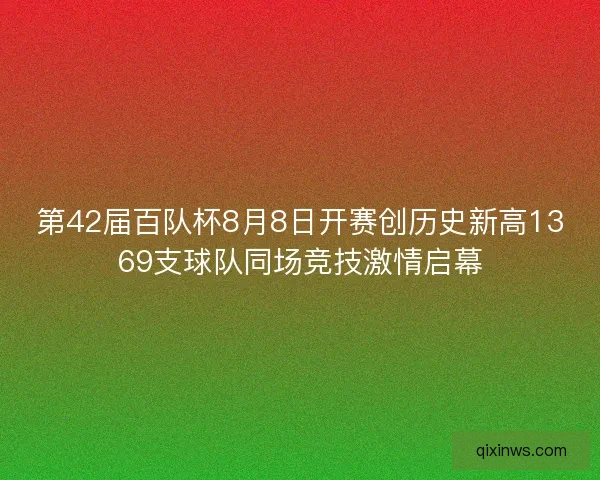 第42届百队杯8月8日开赛创历史新高1369支球队同场竞技激情启幕