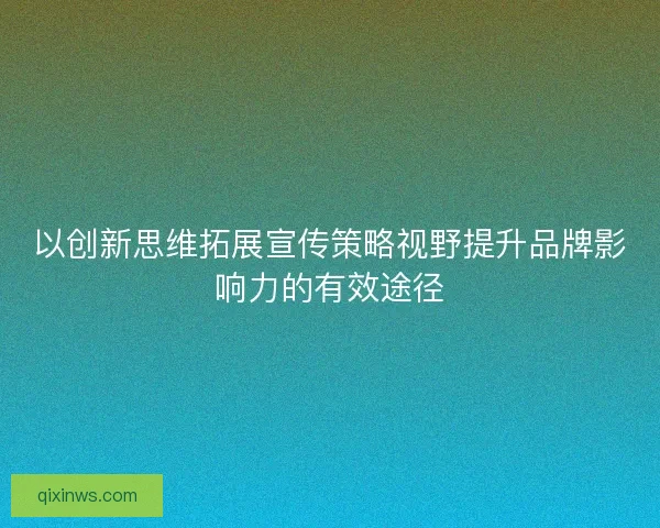 以创新思维拓展宣传策略视野提升品牌影响力的有效途径