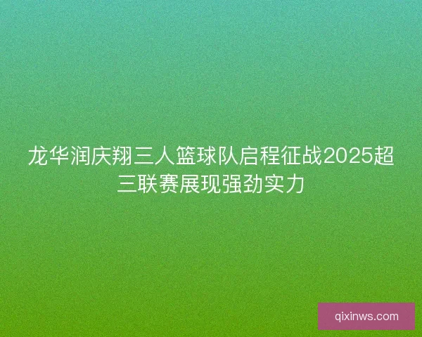 龙华润庆翔三人篮球队启程征战2025超三联赛展现强劲实力