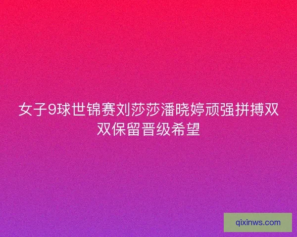 女子9球世锦赛刘莎莎潘晓婷顽强拼搏双双保留晋级希望