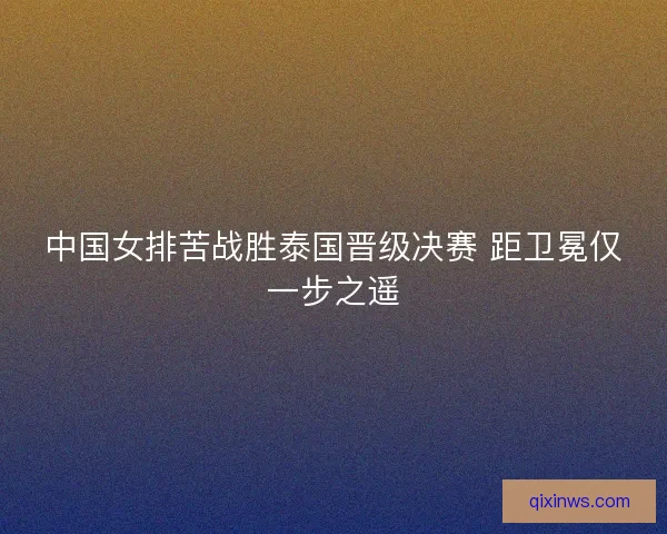 中国女排苦战胜泰国晋级决赛 距卫冕仅一步之遥