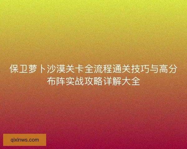 保卫萝卜沙漠关卡全流程通关技巧与高分布阵实战攻略详解大全