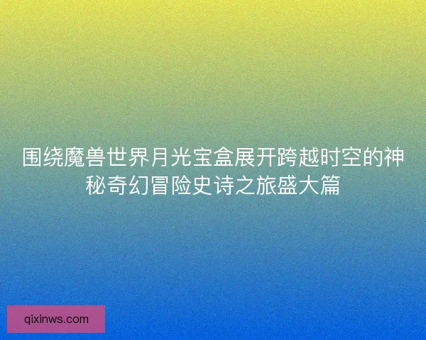 围绕魔兽世界月光宝盒展开跨越时空的神秘奇幻冒险史诗之旅盛大篇