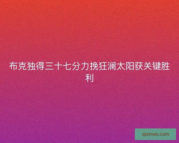 布克独得三十七分力挽狂澜太阳获关键胜利